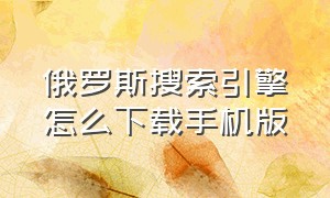 俄罗斯搜索引擎怎么下载手机版