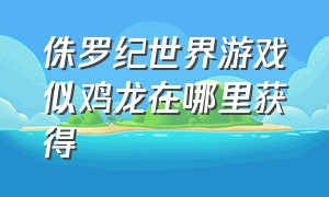 侏罗纪世界游戏似鸡龙在哪里获得