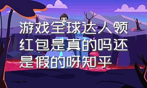 游戏全球达人领红包是真的吗还是假的呀知乎