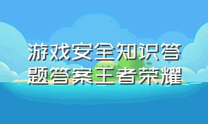 游戏安全知识答题答案王者荣耀