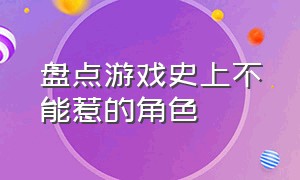 盘点游戏史上不能惹的角色（游戏史上十大帅气角色排行）