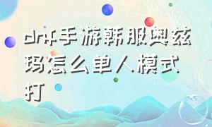 dnf手游韩服奥兹玛怎么单人模式打（dnf手游韩服官网）