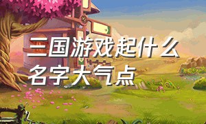 三国游戏起什么名字大气点