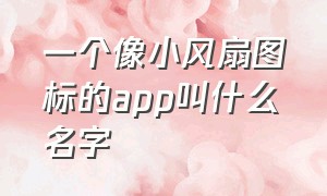 一个像小风扇图标的app叫什么名字（小风扇图标的手机app）