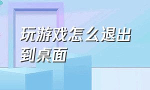 玩游戏怎么退出到桌面（玩游戏怎么退出到桌面界面）