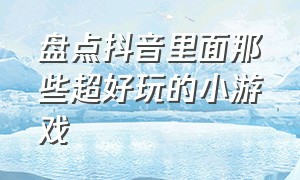 盘点抖音里面那些超好玩的小游戏（盘点抖音里面那些超好玩的小游戏叫什么）