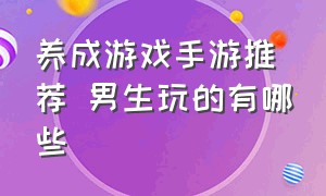 养成游戏手游推荐 男生玩的有哪些（养成游戏手游推荐排行榜第一名）