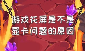 游戏花屏是不是显卡问题的原因（游戏花屏是显卡问题吗）