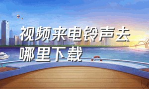 视频来电铃声去哪里下载