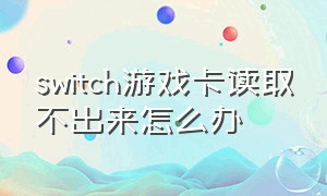 switch游戏卡读取不出来怎么办