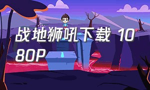 战地狮吼下载 1080P（战地狮吼1-40集完整版）