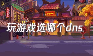 玩游戏选哪个dns（打游戏dns排行榜）