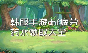 韩服手游dnf疲劳药水领取大全