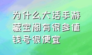 为什么大话手游藏宝阁有很多值钱号很便宜