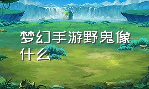 梦幻手游野鬼像什么