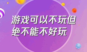 游戏可以不玩但绝不能不好玩