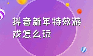 抖音新年特效游戏怎么玩（抖音新年特效游戏怎么玩视频）