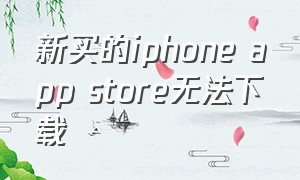 新买的iphone app store无法下载