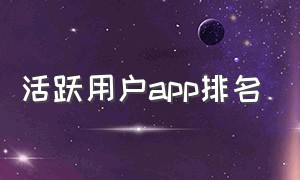 活跃用户app排名（中国app活跃用户排行）