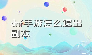 dnf手游怎么退出副本（dnf手游怎么退出副本界面）