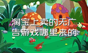 淘宝上卖的无广告游戏哪里来的（淘宝卖的游戏道具为什么这么便宜）