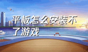 平板怎么安装不了游戏（平板下载游戏为什么说无法安装）