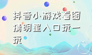 抖音小游戏看图猜明星入口玩一玩