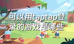 可以用taptap登录的游戏是哪些（taptap可以用id登录吗）