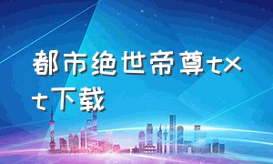 都市绝世帝尊txt下载（都市终极至尊txt全集下载）