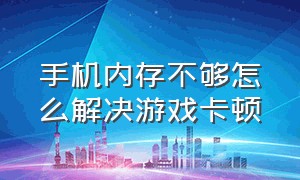 手机内存不够怎么解决游戏卡顿（手机玩游戏卡顿怎么解决扩展内存）