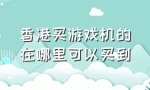 香港买游戏机的在哪里可以买到