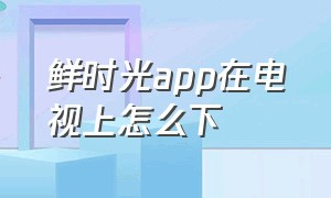 鲜时光app在电视上怎么下