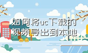 如何将uc下载的视频导出到本地