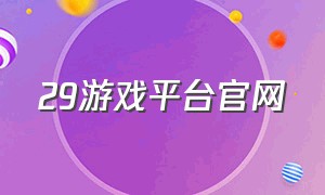 29游戏平台官网（游戏平台官网地址）