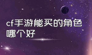 cf手游能买的角色哪个好（cf手游商城里面的角色哪个值得买）