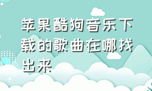 苹果酷狗音乐下载的歌曲在哪找出来（苹果酷狗下载的音乐在哪里找文件）