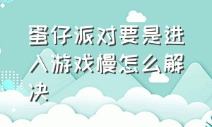 蛋仔派对要是进入游戏慢怎么解决（蛋仔派对无法进入游戏怎么办）