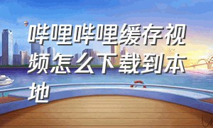 哔哩哔哩缓存视频怎么下载到本地（哔哩哔哩视频下载怎么保存到本地）