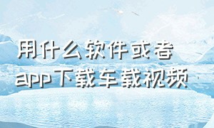 用什么软件或者app下载车载视频（手机怎么下载高清的车载视频）