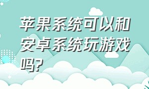 苹果系统可以和安卓系统玩游戏吗?