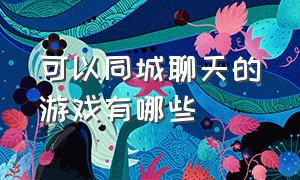 可以同城聊天的游戏有哪些（可以同城聊天的游戏有哪些呢）