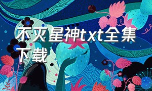 不灭星神txt全集下载（不朽星神txt全集下载）