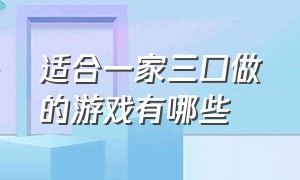 适合一家三口做的游戏有哪些