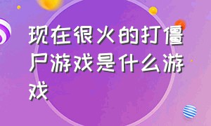 现在很火的打僵尸游戏是什么游戏（现在很火的打僵尸游戏是什么游戏名字）