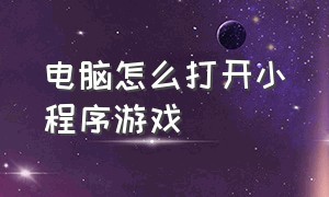 电脑怎么打开小程序游戏