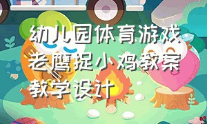 幼儿园体育游戏老鹰捉小鸡教案教学设计