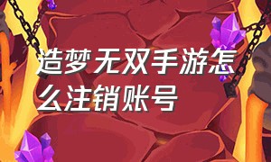 造梦无双手游怎么注销账号（造梦无双手机怎么登电脑账号）