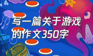 写一篇关于游戏的作文350字（写一篇关于游戏的作文350字四年级）