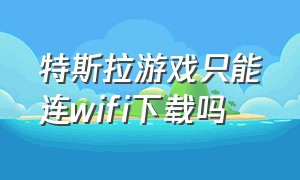 特斯拉游戏只能连wifi下载吗（特斯拉自带游戏只能用wifi下载吗）