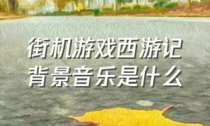 街机游戏西游记背景音乐是什么（街机游戏背景音乐叫什么）